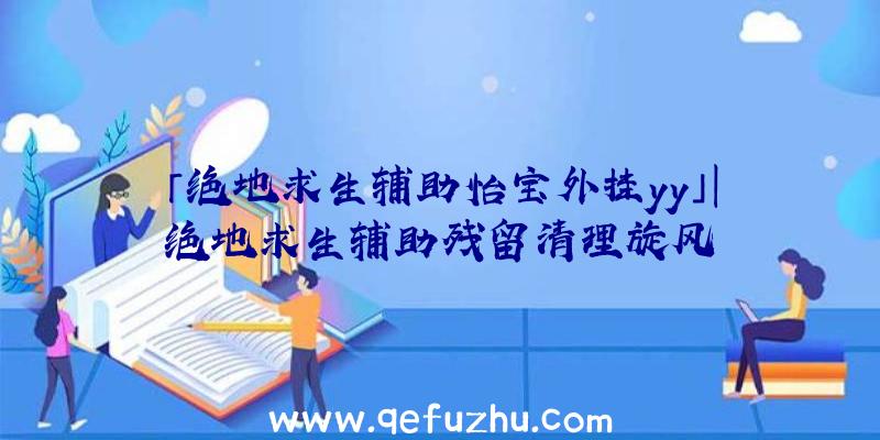 「绝地求生辅助怡宝外挂yy」|绝地求生辅助残留清理旋风